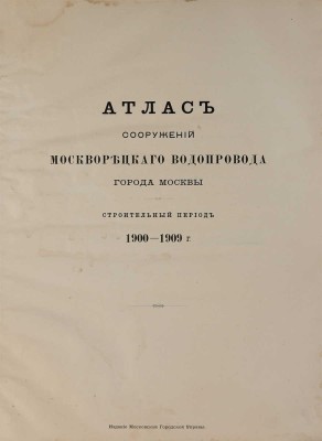 Атлас сооружений Москворецкого водопровода города Москвы: Строит. период 1900-1909 г. [М.]: Моск. гор. управа, [1910].